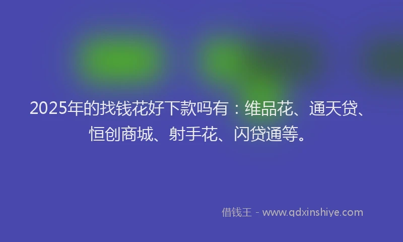 2025年的找钱花好下款吗有：维品花、通天贷、恒创商城、射手花、闪贷通等。