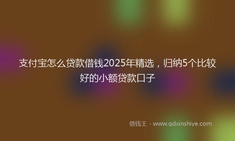 支付宝怎么贷款借钱2025年精选，归纳5个比较好的小额贷款口子