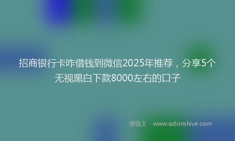 招商银行卡咋借钱到微信2025年推荐，分享5个无视黑白下款8000左右的口子