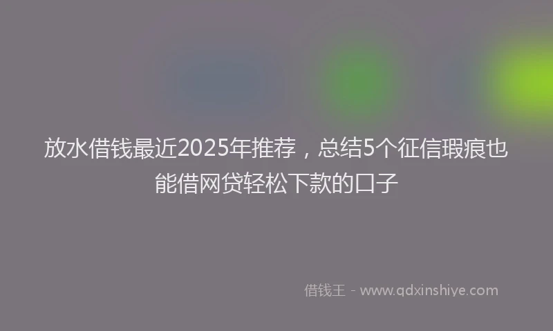 放水借钱最近2025年推荐，总结5个征信瑕疵也能借网贷轻松下款的口子