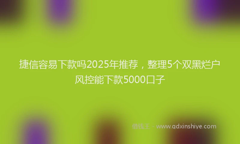 捷信容易下款吗2025年推荐，整理5个双黑烂户风控能下款5000口子