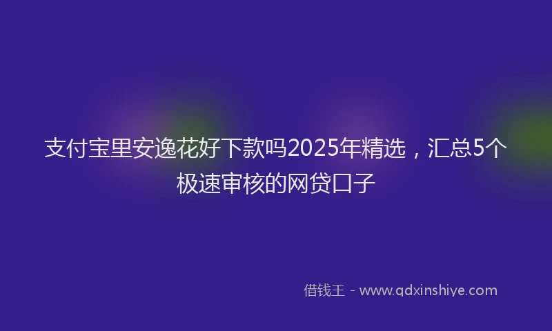 支付宝里安逸花好下款吗2025年精选，汇总5个极速审核的网贷口子