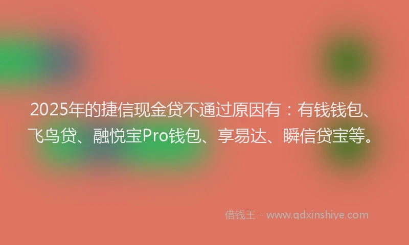2025年的捷信现金贷不通过原因有：有钱钱包、飞鸟贷、融悦宝Pro钱包、享易达、瞬信贷宝等。