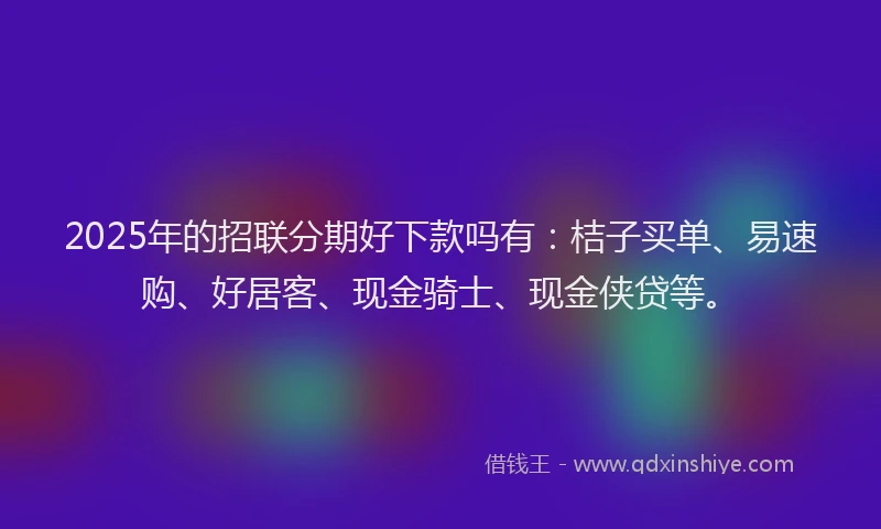2025年的招联分期好下款吗有：桔子买单、易速购、好居客、现金骑士、现金侠贷等。