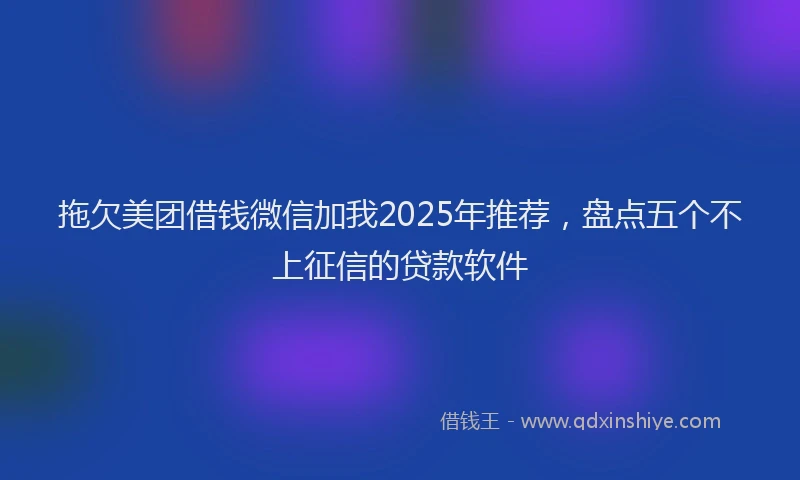 拖欠美团借钱微信加我2025年推荐，盘点五个不上征信的贷款软件