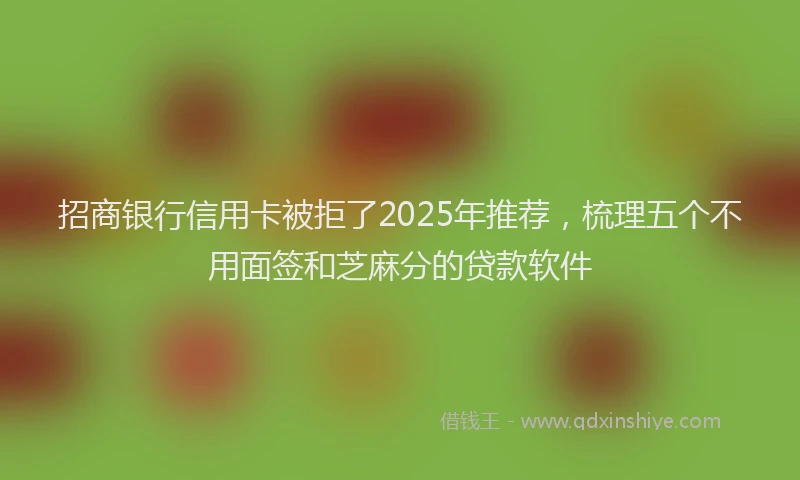 招商银行信用卡被拒了2025年推荐，梳理五个不用面签和芝麻分的贷款软件