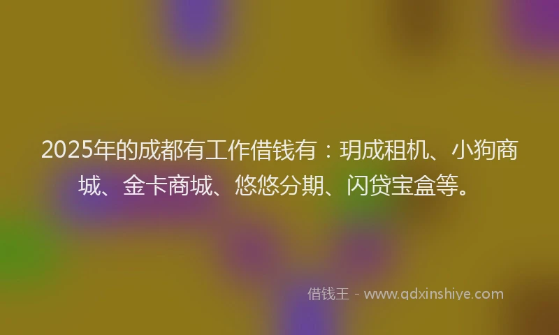 2025年的成都有工作借钱有：玥成租机、小狗商城、金卡商城、悠悠分期、闪贷宝盒等。