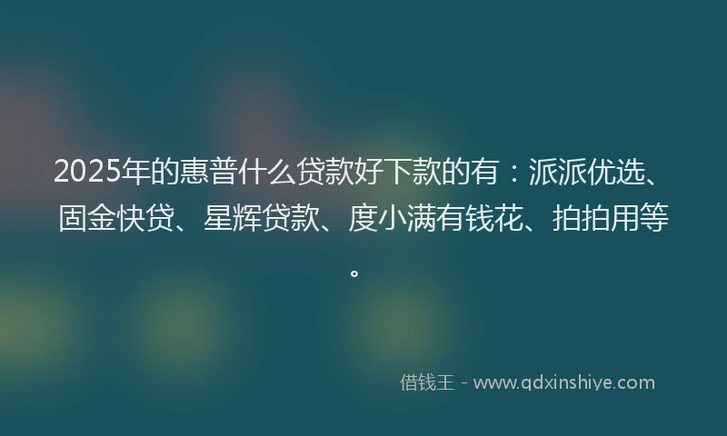 2025年的惠普什么贷款好下款的有：派派优选、固金快贷、星辉贷款、度小满有钱花、拍拍用等。