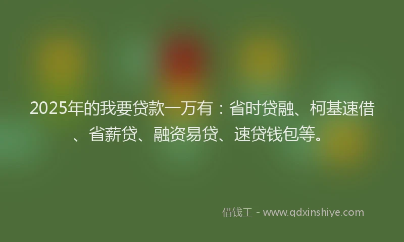 2025年的我要贷款一万有：省时贷融、柯基速借、省薪贷、融资易贷、速贷钱包等。