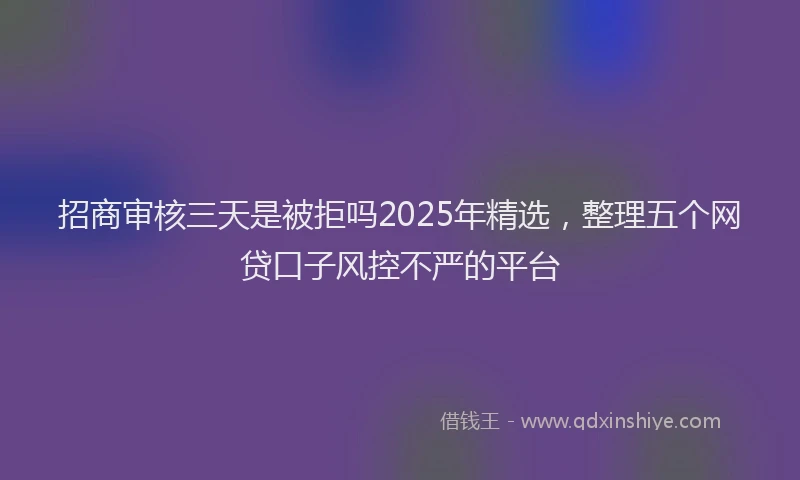招商审核三天是被拒吗2025年精选，整理五个网贷口子风控不严的平台