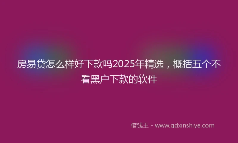 房易贷怎么样好下款吗2025年精选，概括五个不看黑户下款的软件