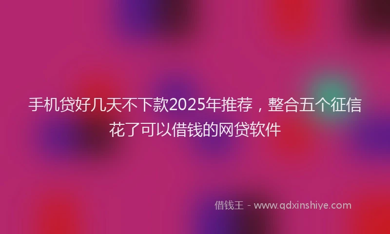 手机贷好几天不下款2025年推荐，整合五个征信花了可以借钱的网贷软件