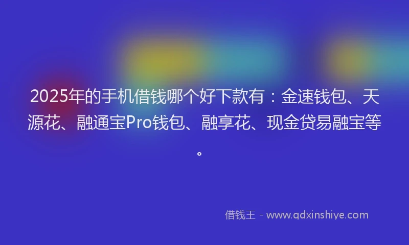 2025年的手机借钱哪个好下款有：金速钱包、天源花、融通宝Pro钱包、融享花、现金贷易融宝等。