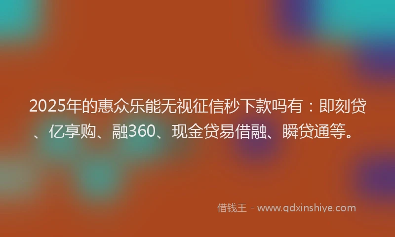 2025年的惠众乐能无视征信秒下款吗有：即刻贷、亿享购、融360、现金贷易借融、瞬贷通等。