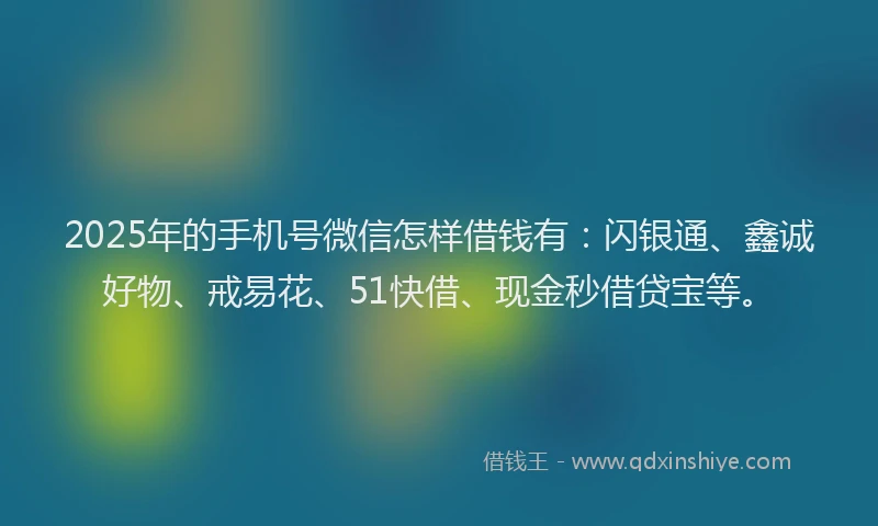 2025年的手机号微信怎样借钱有：闪银通、鑫诚好物、戒易花、51快借、现金秒借贷宝等。