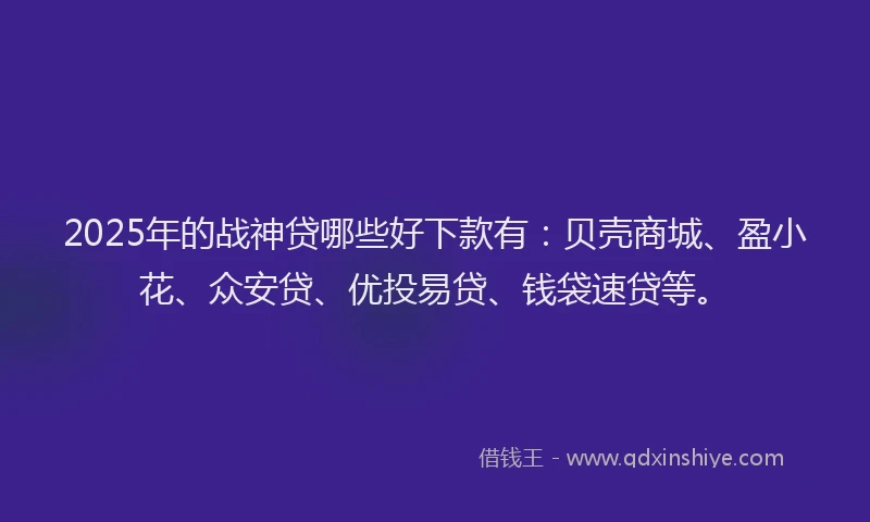 2025年的战神贷哪些好下款有：贝壳商城、盈小花、众安贷、优投易贷、钱袋速贷等。