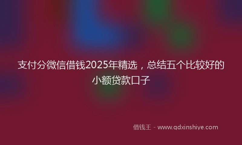 支付分微信借钱2025年精选，总结五个比较好的小额贷款口子