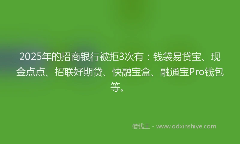 2025年的招商银行被拒3次有：钱袋易贷宝、现金点点、招联好期贷、快融宝盒、融通宝Pro钱包等。