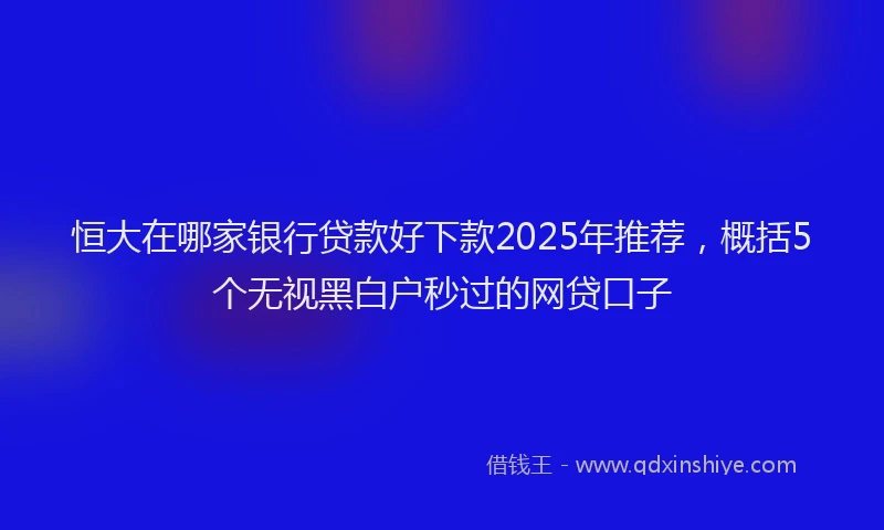 恒大在哪家银行贷款好下款2025年推荐，概括5个无视黑白户秒过的网贷口子