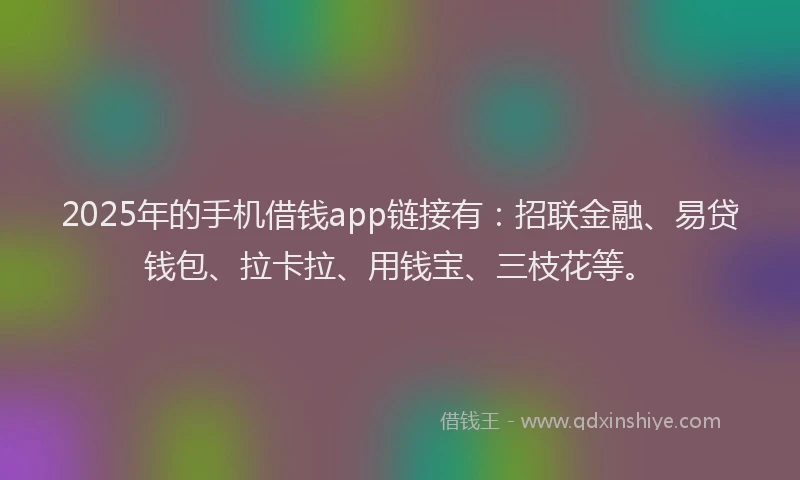 2025年的手机借钱app链接有：招联金融、易贷钱包、拉卡拉、用钱宝、三枝花等。