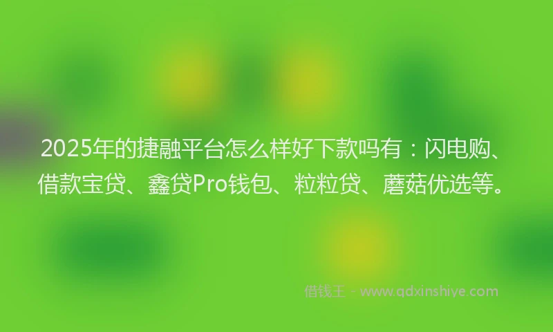 2025年的捷融平台怎么样好下款吗有：闪电购、借款宝贷、鑫贷Pro钱包、粒粒贷、蘑菇优选等。