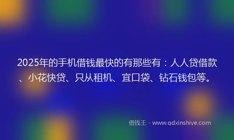 2025年的手机借钱最快的有那些有：人人贷借款、小花快贷、只从租机、宜口袋、钻石钱包等。