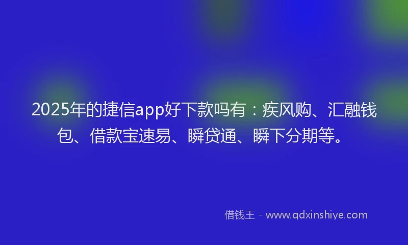 2025年的捷信app好下款吗有：疾风购、汇融钱包、借款宝速易、瞬贷通、瞬下分期等。