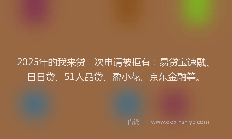 2025年的我来贷二次申请被拒有：易贷宝速融、日日贷、51人品贷、盈小花、京东金融等。
