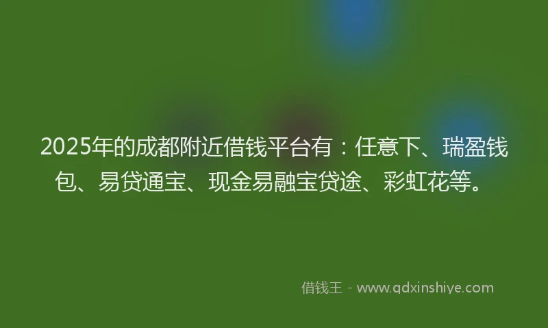 2025年的成都附近借钱平台有：任意下、瑞盈钱包、易贷通宝、现金易融宝贷途、彩虹花等。