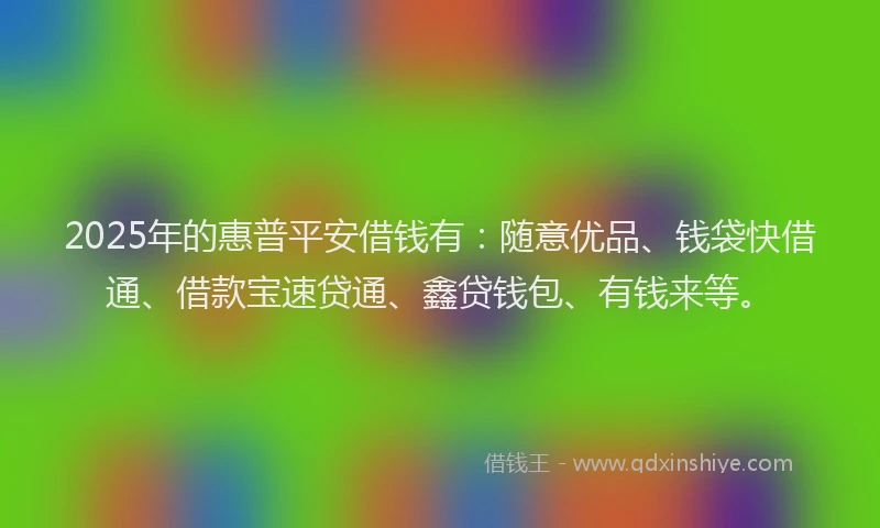 2025年的惠普平安借钱有：随意优品、钱袋快借通、借款宝速贷通、鑫贷钱包、有钱来等。