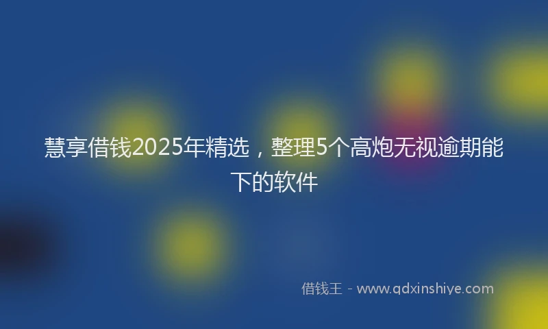 慧享借钱2025年精选，整理5个高炮无视逾期能下的软件