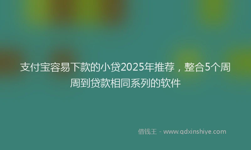 支付宝容易下款的小贷2025年推荐，整合5个周周到贷款相同系列的软件