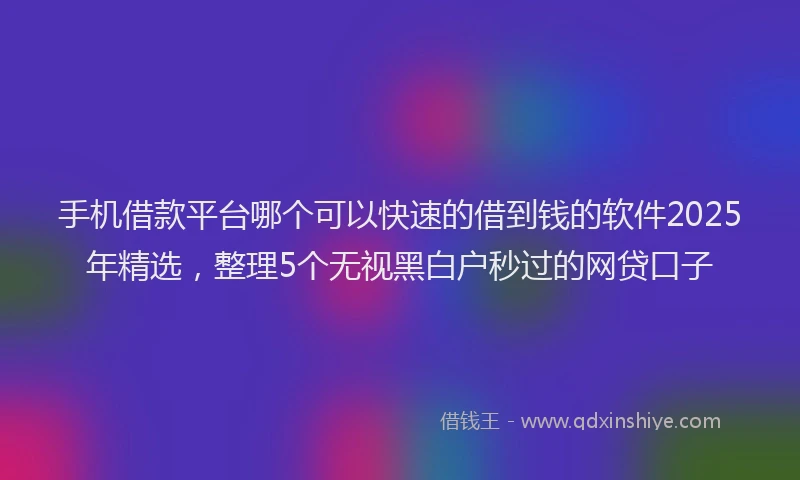 手机借款平台哪个可以快速的借到钱的软件2025年精选，整理5个无视黑白户秒过的网贷口子