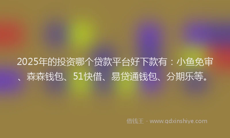 2025年的投资哪个贷款平台好下款有：小鱼免审、森森钱包、51快借、易贷通钱包、分期乐等。