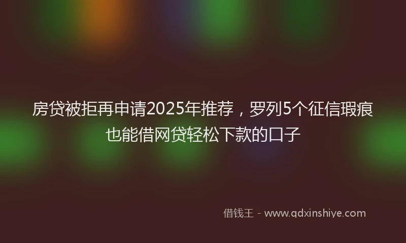 房贷被拒再申请2025年推荐，罗列5个征信瑕疵也能借网贷轻松下款的口子