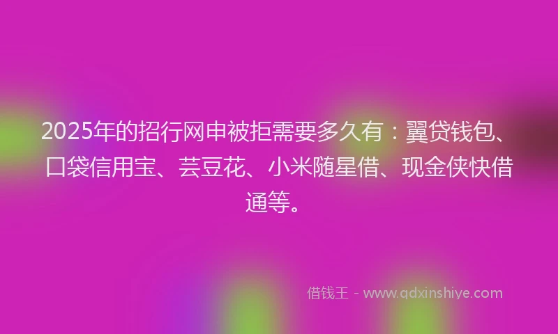 2025年的招行网申被拒需要多久有：翼贷钱包、口袋信用宝、芸豆花、小米随星借、现金侠快借通等。