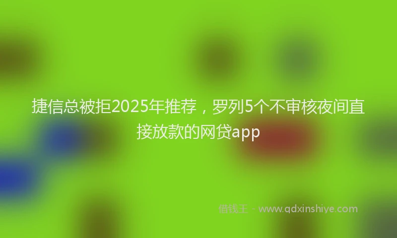 捷信总被拒2025年推荐，罗列5个不审核夜间直接放款的网贷app