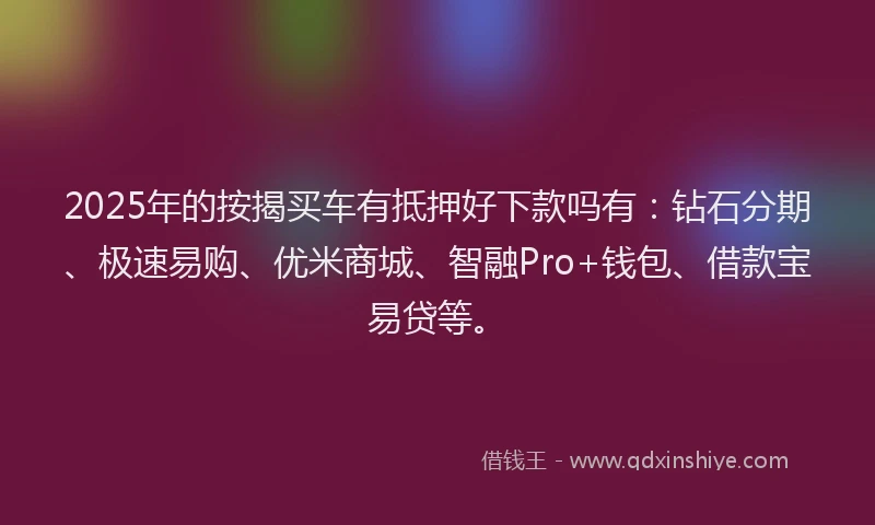 2025年的按揭买车有抵押好下款吗有：钻石分期、极速易购、优米商城、智融Pro+钱包、借款宝易贷等。