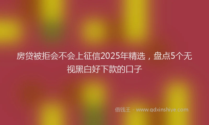 房贷被拒会不会上征信2025年精选，盘点5个无视黑白好下款的口子