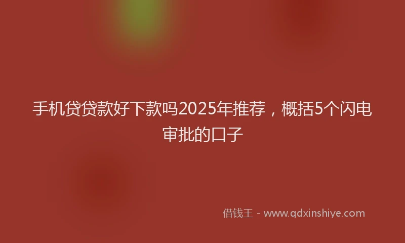 手机贷贷款好下款吗2025年推荐，概括5个闪电审批的口子
