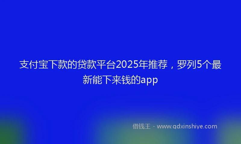 支付宝下款的贷款平台2025年推荐，罗列5个最新能下来钱的app
