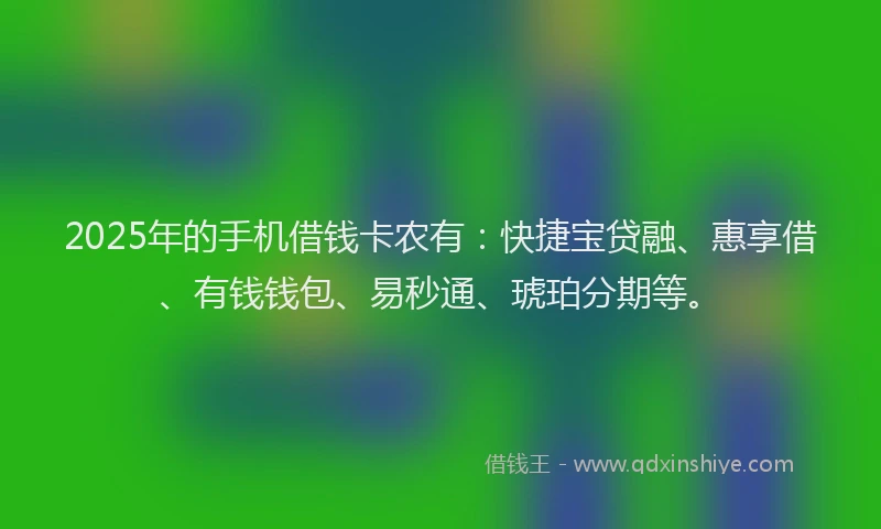 2025年的手机借钱卡农有：快捷宝贷融、惠享借、有钱钱包、易秒通、琥珀分期等。