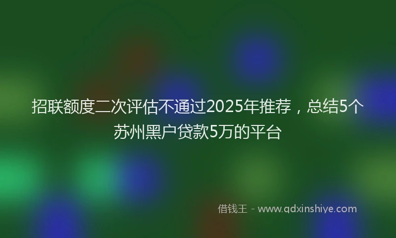 招联额度二次评估不通过2025年推荐，总结5个苏州黑户贷款5万的平台