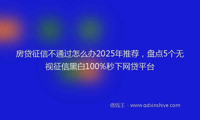 房贷征信不通过怎么办2025年推荐，盘点5个无视征信黑白100%秒下网贷平台
