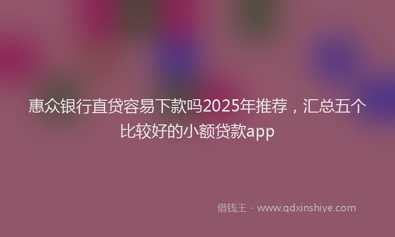 惠众银行直贷容易下款吗2025年推荐，汇总五个比较好的小额贷款app