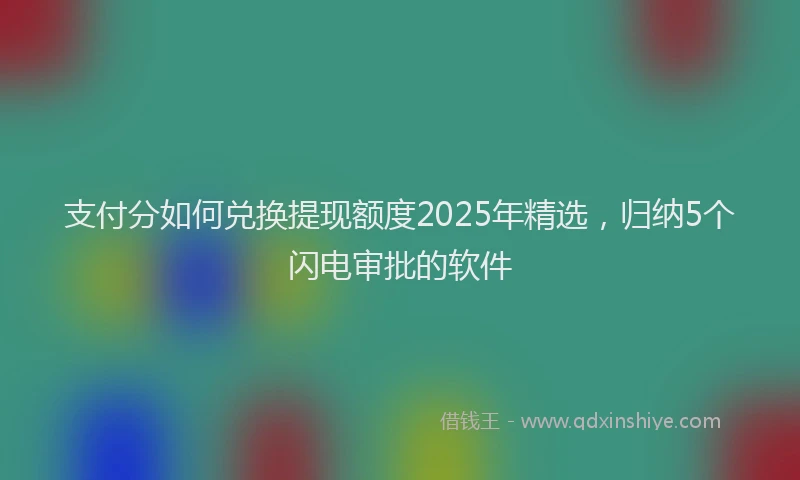 支付分如何兑换提现额度2025年精选，归纳5个闪电审批的软件