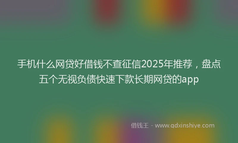 手机什么网贷好借钱不查征信2025年推荐，盘点五个无视负债快速下款长期网贷的app