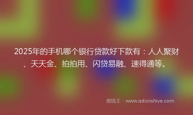 2025年的手机哪个银行贷款好下款有：人人聚财、天天金、拍拍用、闪贷易融、速得通等。