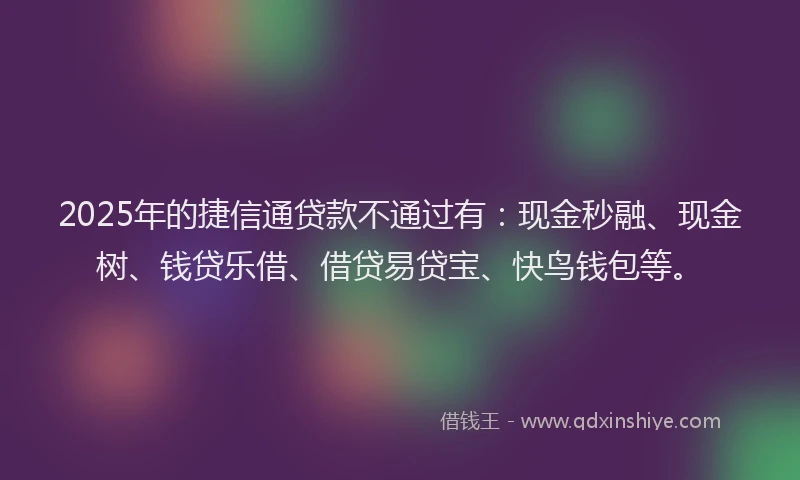 2025年的捷信通贷款不通过有：现金秒融、现金树、钱贷乐借、借贷易贷宝、快鸟钱包等。