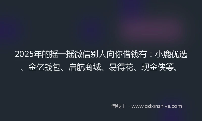 2025年的摇一摇微信别人向你借钱有：小鹿优选、金亿钱包、启航商城、易得花、现金侠等。